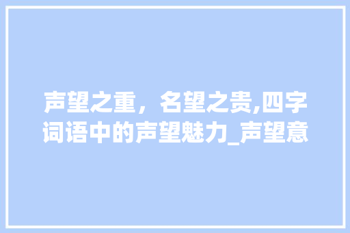 声望之重，名望之贵,四字词语中的声望魅力_声望意思相近的四字词语