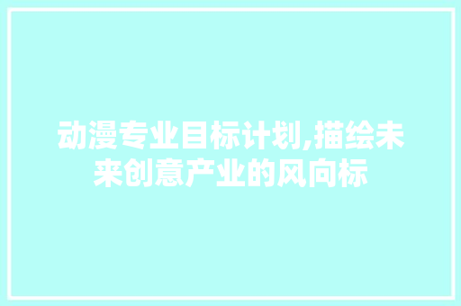 动漫专业目标计划,描绘未来创意产业的风向标