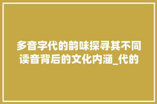 多音字代的韵味探寻其不同读音背后的文化内涵_代的多音字是什么意思