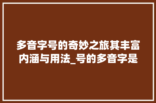 多音字号的奇妙之旅其丰富内涵与用法_号的多音字是啥意思呀