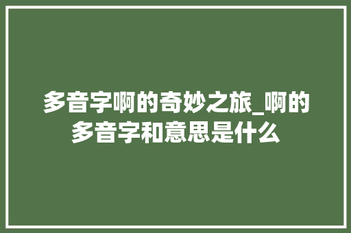 多音字啊的奇妙之旅_啊的多音字和意思是什么
