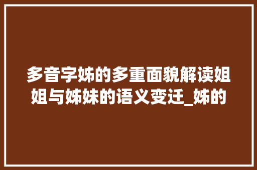 多音字姊的多重面貌解读姐姐与姊妹的语义变迁_姊的多音字是什么意思