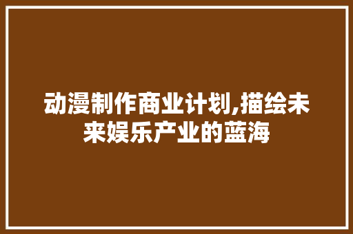 动漫制作商业计划,描绘未来娱乐产业的蓝海