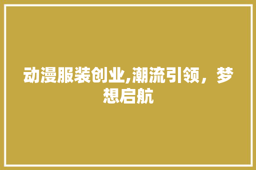动漫服装创业,潮流引领，梦想启航