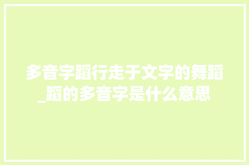 多音字蹈行走于文字的舞蹈_蹈的多音字是什么意思 生活类
