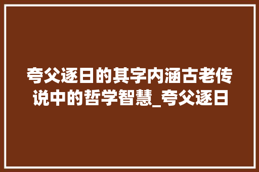 夸父逐日的其字内涵古老传说中的哲学智慧_夸父逐日的其字什么意思