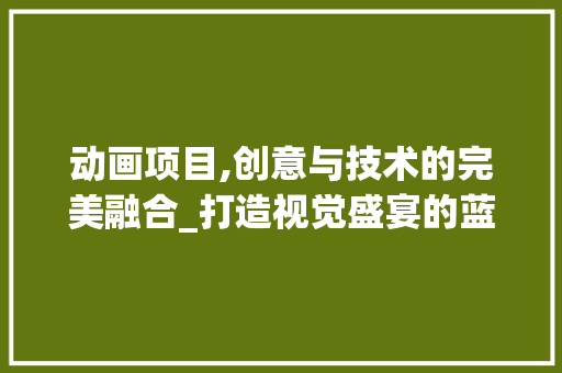动画项目,创意与技术的完美融合_打造视觉盛宴的蓝图介绍