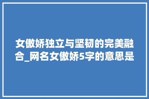 女傲娇独立与坚韧的完美融合_网名女傲娇5字的意思是
