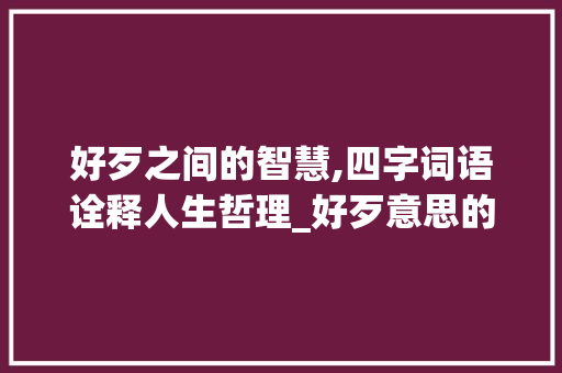 好歹之间的智慧,四字词语诠释人生哲理_好歹意思的四字词语