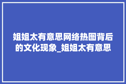 姐姐太有意思网络热图背后的文化现象_姐姐太有意思的图片带字