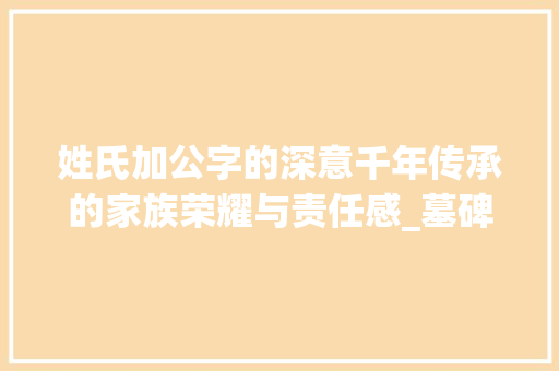 姓氏加公字的深意千年传承的家族荣耀与责任感_墓碑上姓氏加公字的意思