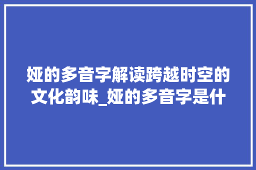 娅的多音字解读跨越时空的文化韵味_娅的多音字是什么意思