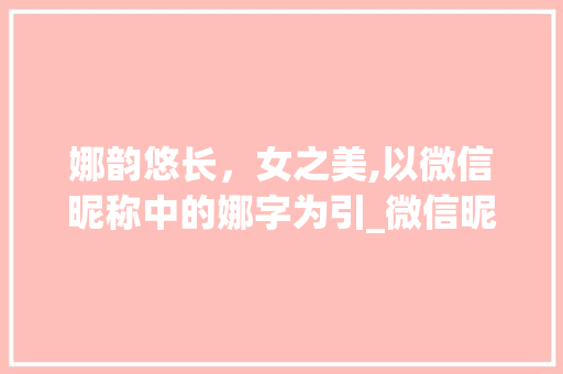 娜韵悠长，女之美,以微信昵称中的娜字为引_微信昵称有娜字的意思女