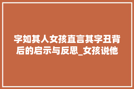 字如其人女孩直言其字丑背后的启示与反思_女孩说他的字丑什么意思