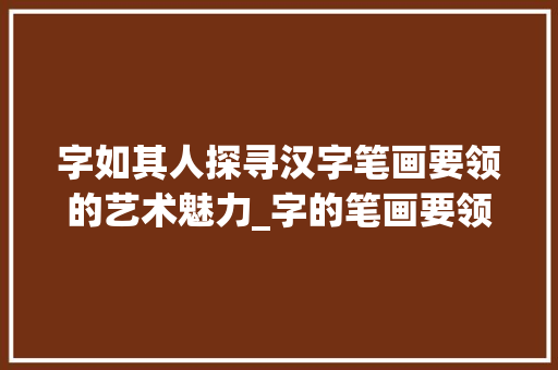 字如其人探寻汉字笔画要领的艺术魅力_字的笔画要领是什么意思