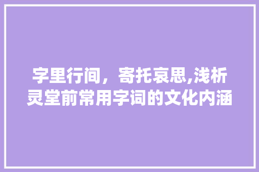 字里行间，寄托哀思,浅析灵堂前常用字词的文化内涵_灵堂前面用的字是什么意思