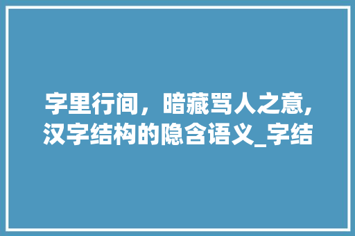 字里行间，暗藏骂人之意,汉字结构的隐含语义_字结构有骂人意思的有