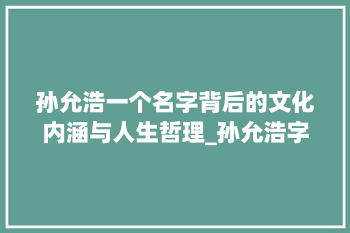 孙允浩一个名字背后的文化内涵与人生哲理_孙允浩字在名字里的意思 工作报告
