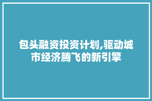 包头融资投资计划,驱动城市经济腾飞的新引擎