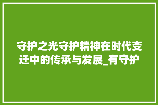 守护之光守护精神在时代变迁中的传承与发展_有守护意思的四字词