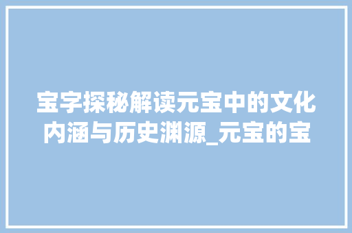 宝字探秘解读元宝中的文化内涵与历史渊源_元宝的宝字是什么意思啊