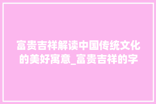 富贵吉祥解读中国传统文化的美好寓意_富贵吉祥的字是什么意思