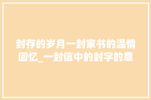 封存的岁月一封家书的温情回忆_一封信中的封字的意思