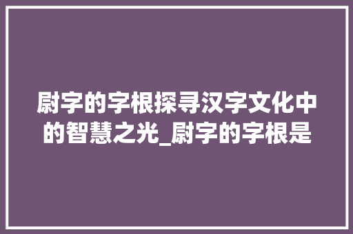 尉字的字根探寻汉字文化中的智慧之光_尉字的字根是什么意思啊