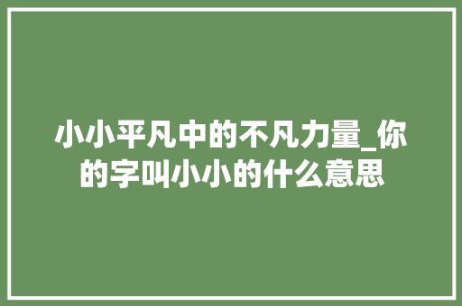 小小平凡中的不凡力量_你的字叫小小的什么意思