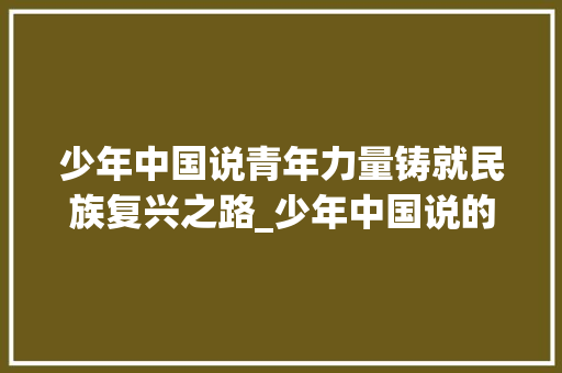 少年中国说青年力量铸就民族复兴之路_少年中国说的意思一百字