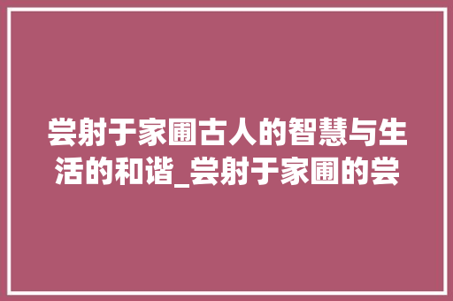 尝射于家圃古人的智慧与生活的和谐_尝射于家圃的尝字的意思