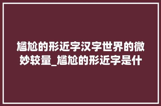 尴尬的形近字汉字世界的微妙较量_尴尬的形近字是什么意思