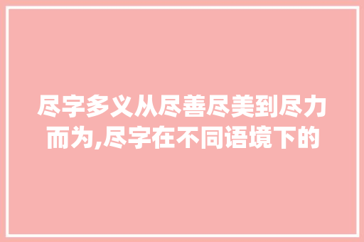 尽字多义从尽善尽美到尽力而为,尽字在不同语境下的魅力解读_尽字的不同意思组成的词