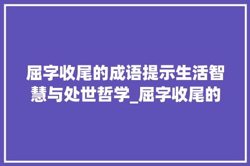 屈字收尾的成语提示生活智慧与处世哲学_屈字收尾的成语意思是啥