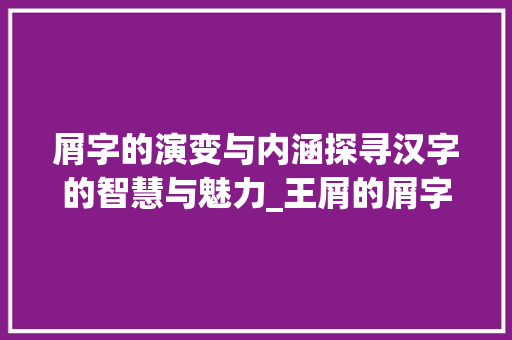 屑字的演变与内涵探寻汉字的智慧与魅力_王屑的屑字是什么意思