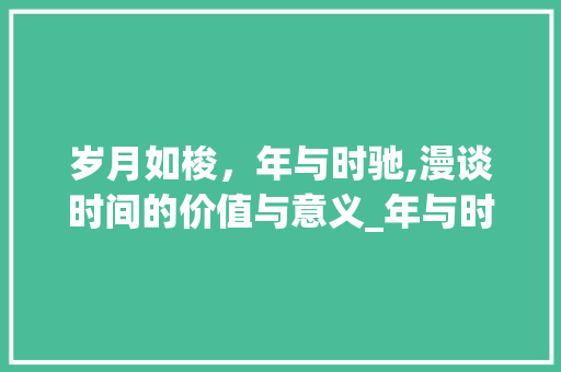 岁月如梭，年与时驰,漫谈时间的价值与意义_年与时驰中的年字的意思