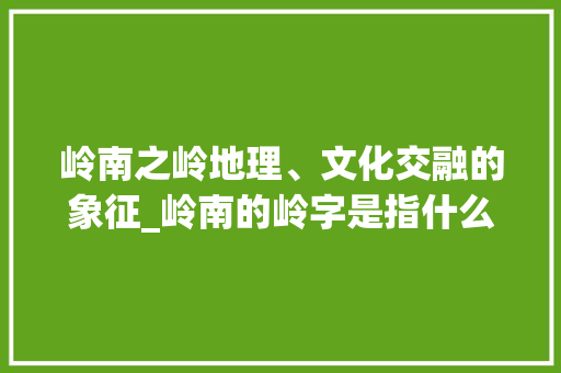 岭南之岭地理、文化交融的象征_岭南的岭字是指什么意思