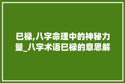 巳禄,八字命理中的神秘力量_八字术语巳禄的意思解释