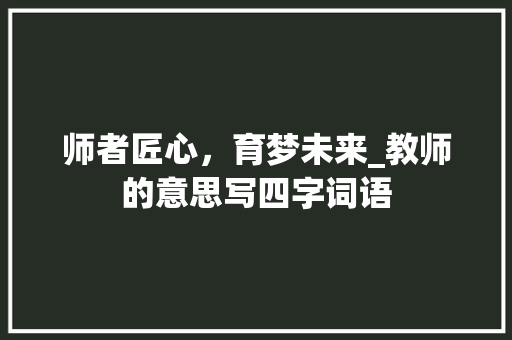 师者匠心，育梦未来_教师的意思写四字词语