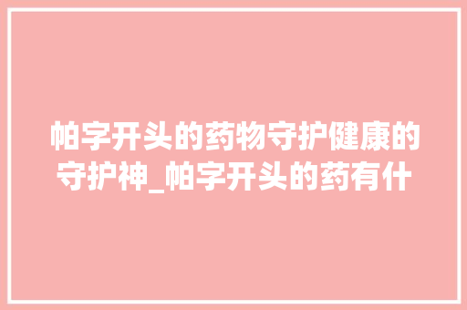 帕字开头的药物守护健康的守护神_帕字开头的药有什么意思
