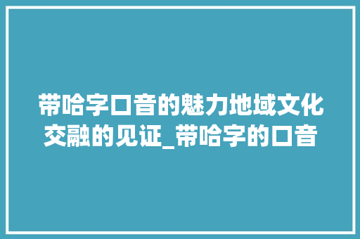 带哈字口音的魅力地域文化交融的见证_带哈字的口音是什么意思