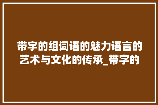 带字的组词语的魅力语言的艺术与文化的传承_带字的组词语是什么意思