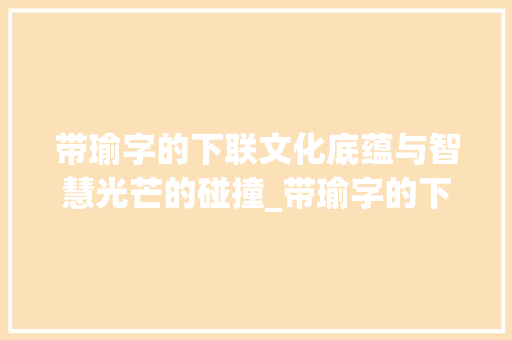 带瑜字的下联文化底蕴与智慧光芒的碰撞_带瑜字的下联是什么意思