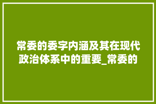 常委的委字内涵及其在现代政治体系中的重要_常委的委字是什么意思