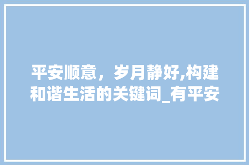 平安顺意，岁月静好,构建和谐生活的关键词_有平安顺意意思的词或字