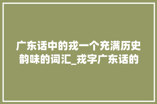 广东话中的戎一个充满历史韵味的词汇_戎字广东话的发音和意思