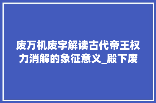 废万机废字解读古代帝王权力消解的象征意义_殿下废万机废字的意思