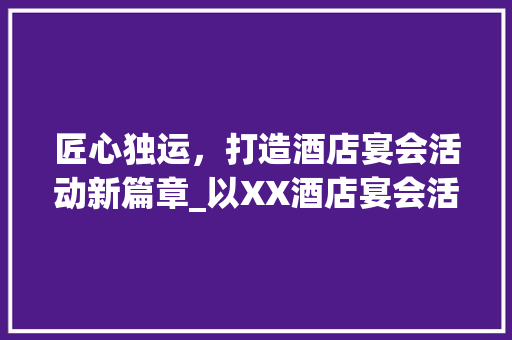 匠心独运，打造酒店宴会活动新篇章_以XX酒店宴会活动计划为例