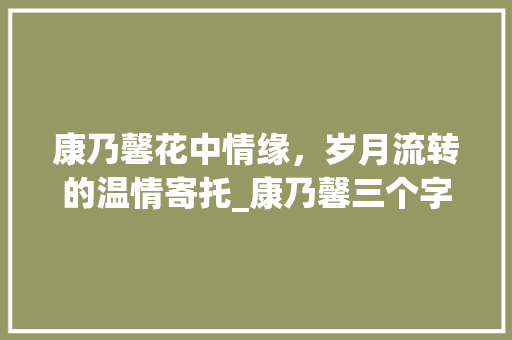 康乃馨花中情缘，岁月流转的温情寄托_康乃馨三个字的意思是