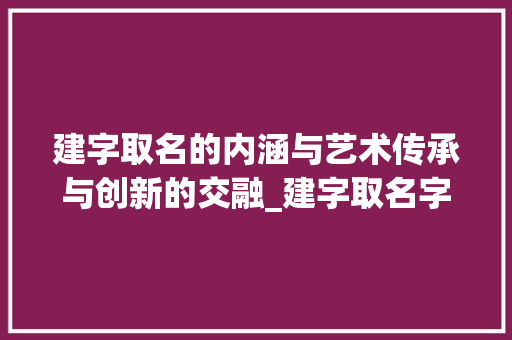 建字取名的内涵与艺术传承与创新的交融_建字取名字的意思是什么